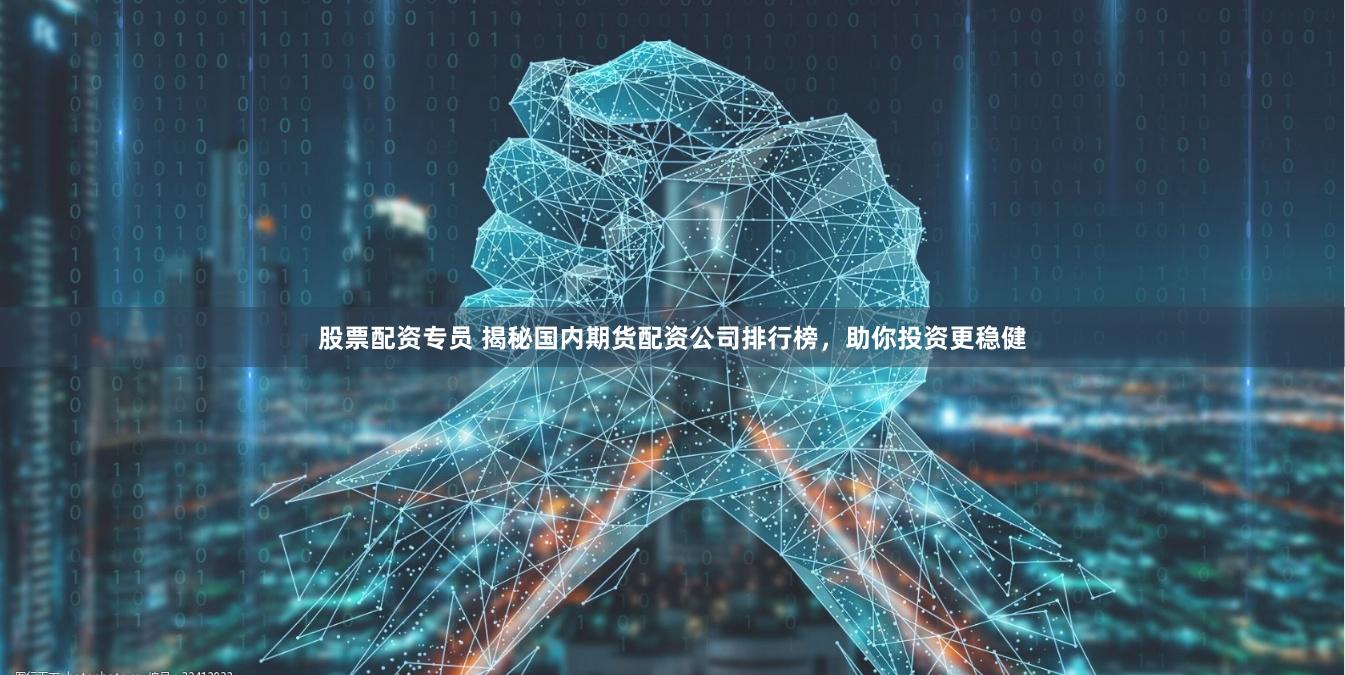 股票配资专员 揭秘国内期货配资公司排行榜，助你投资更稳健