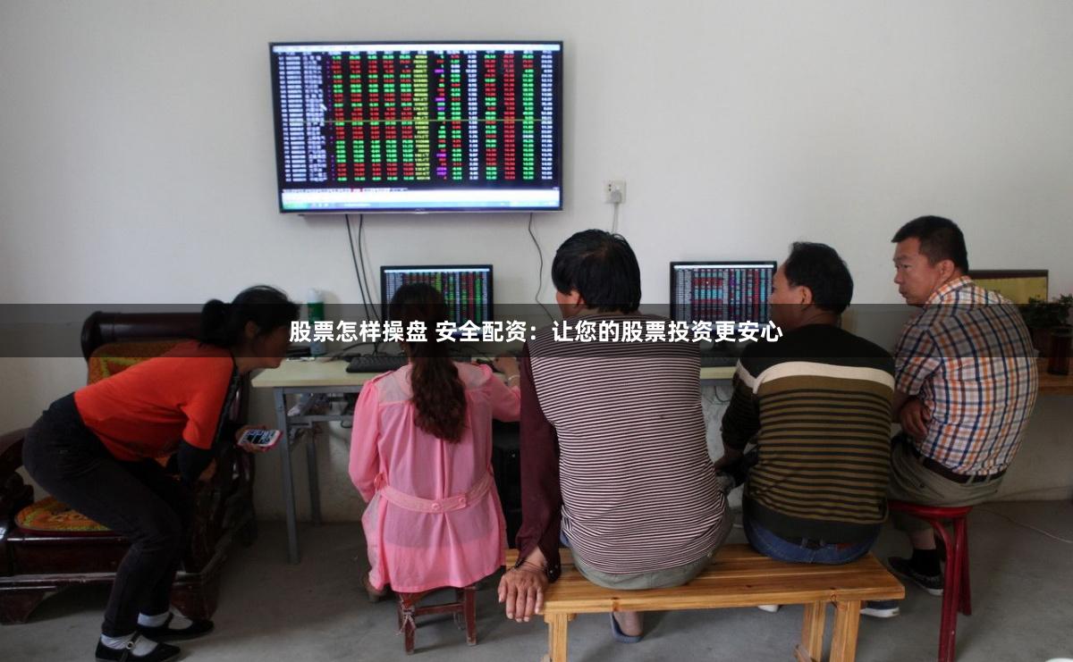 股票怎样操盘 安全配资：让您的股票投资更安心