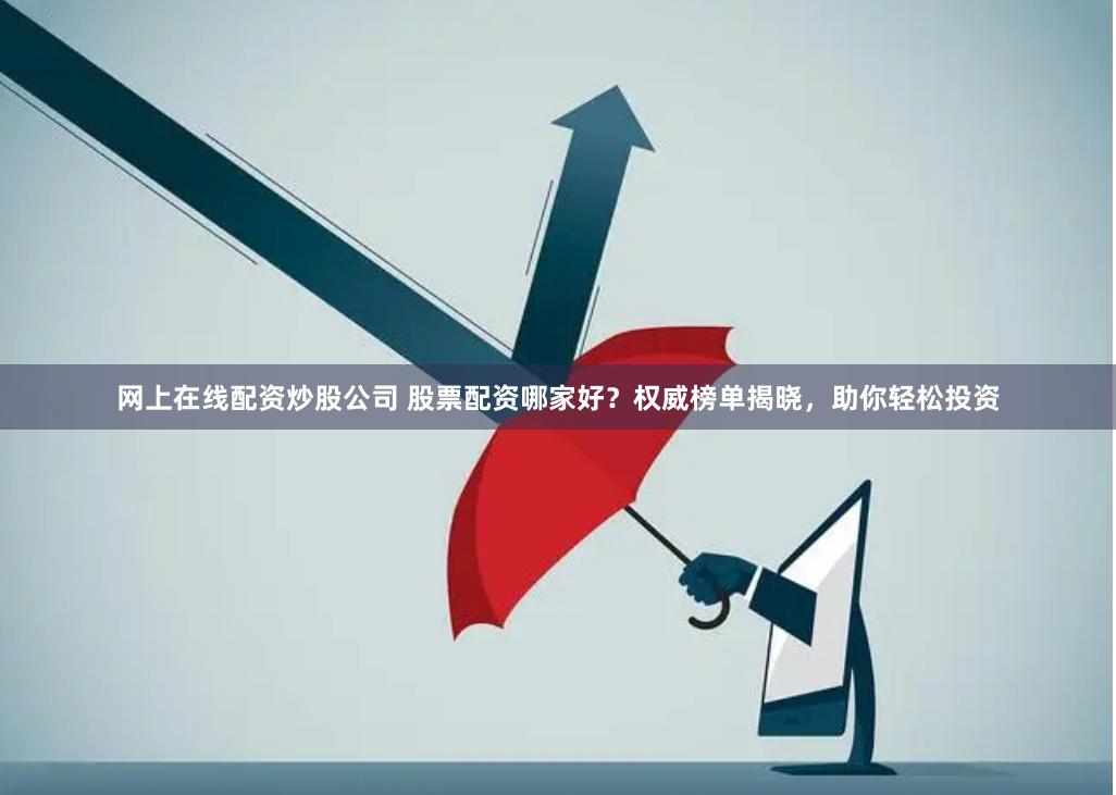 网上在线配资炒股公司 股票配资哪家好？权威榜单揭晓，助你轻松投资