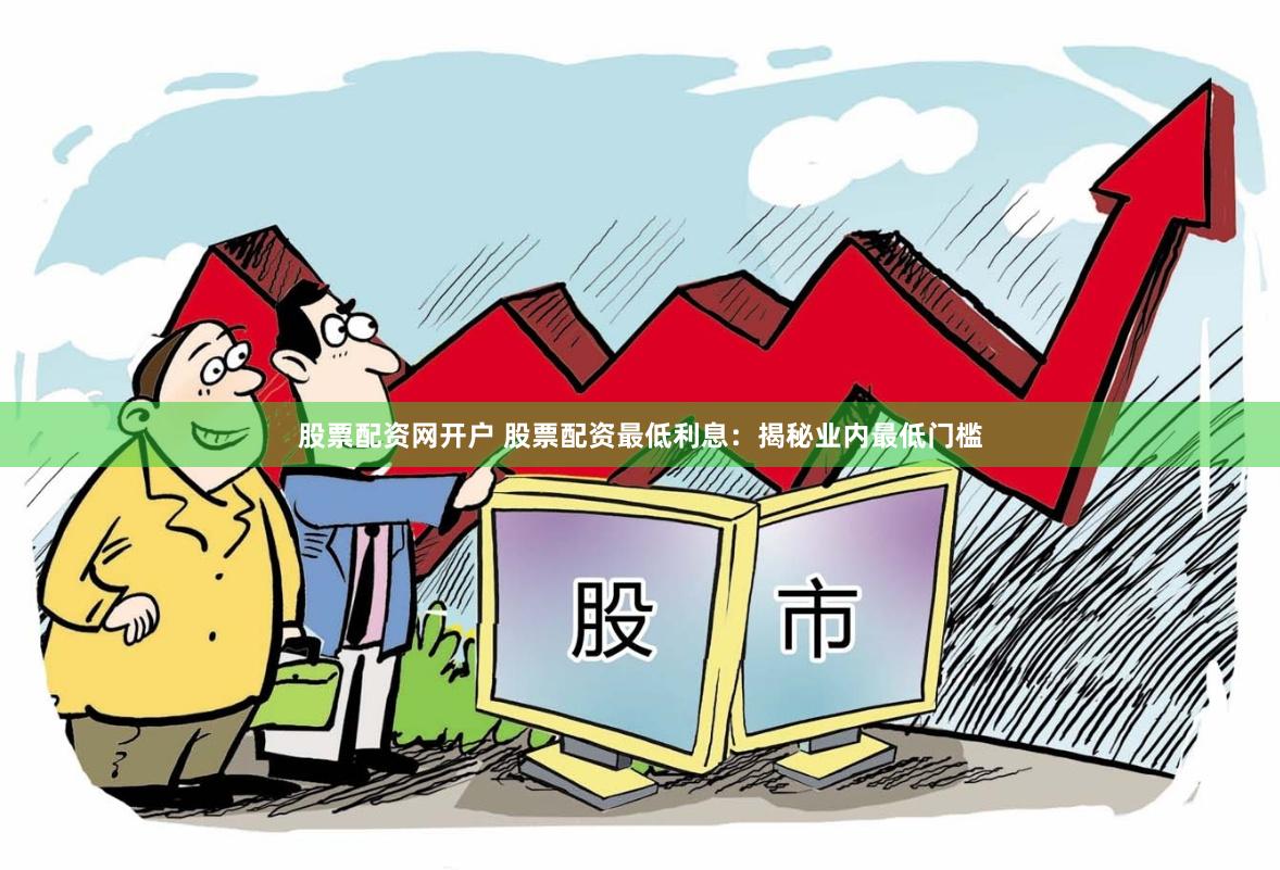 股票配资网开户 股票配资最低利息：揭秘业内最低门槛