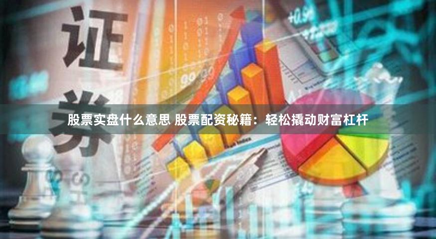 股票实盘什么意思 股票配资秘籍：轻松撬动财富杠杆
