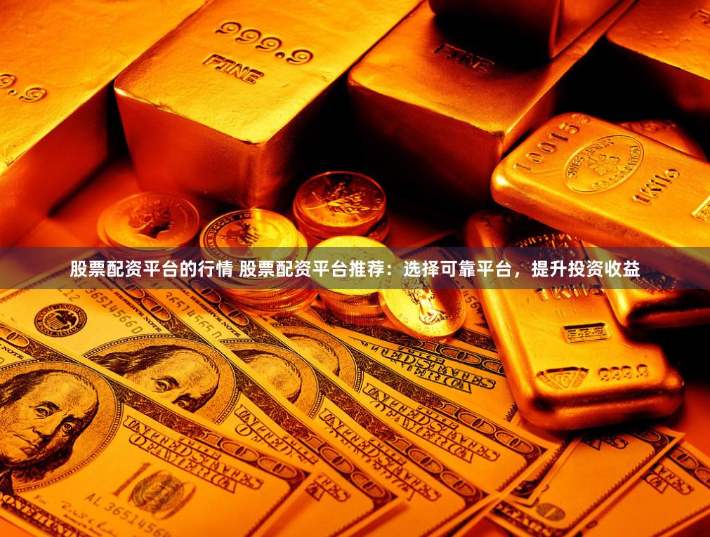 股票配资平台的行情 股票配资平台推荐：选择可靠平台，提升投资收益
