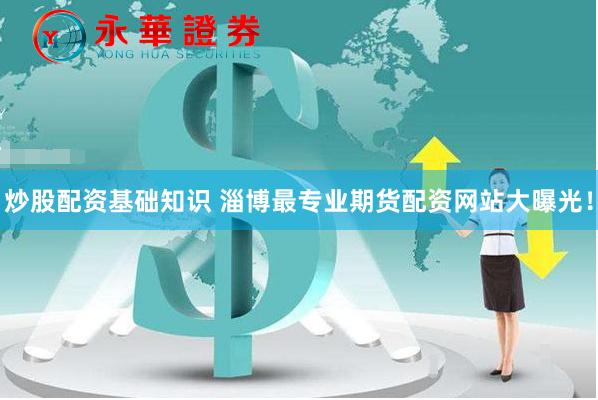 炒股配资基础知识 淄博最专业期货配资网站大曝光！
