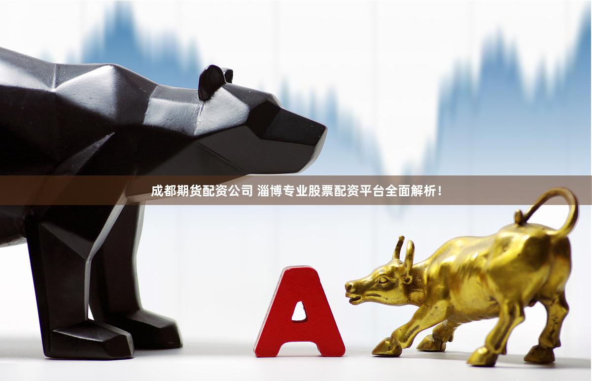成都期货配资公司 淄博专业股票配资平台全面解析！