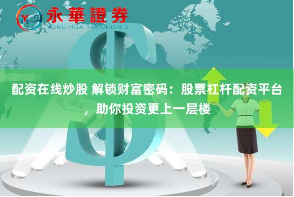 配资在线炒股 解锁财富密码：股票杠杆配资平台，助你投资更上一层楼