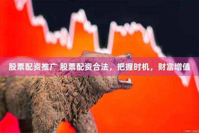 股票配资推广 股票配资合法，把握时机，财富增值