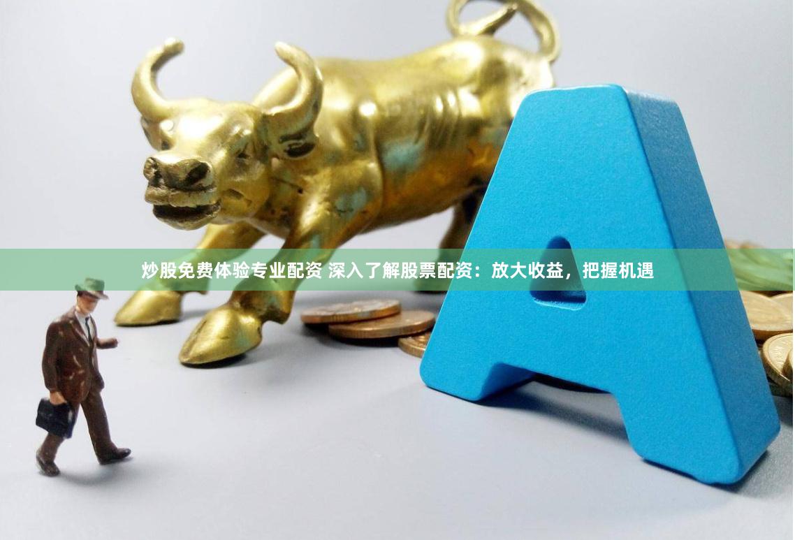 炒股免费体验专业配资 深入了解股票配资：放大收益，把握机遇