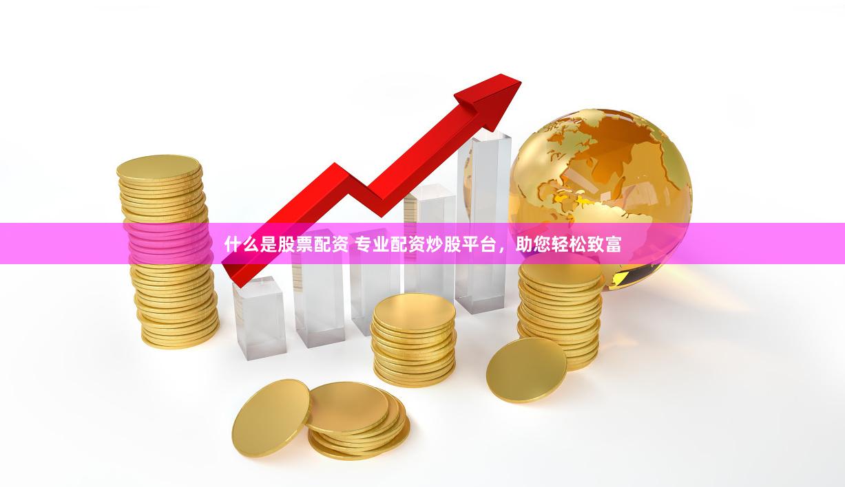 什么是股票配资 专业配资炒股平台，助您轻松致富