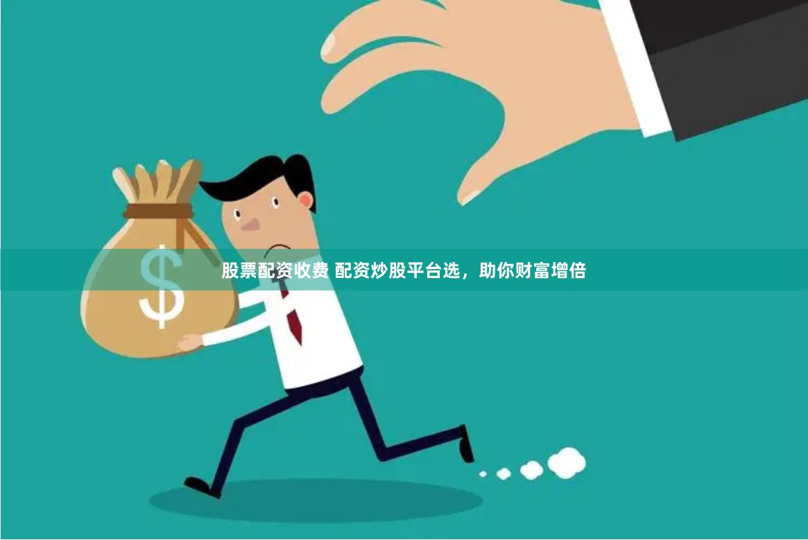 股票配资收费 配资炒股平台选，助你财富增倍