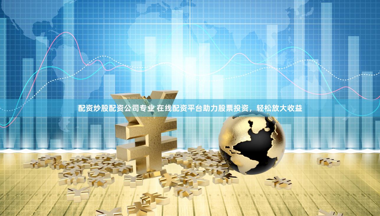 配资炒股配资公司专业 在线配资平台助力股票投资，轻松放大收益