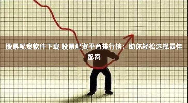 股票配资软件下载 股票配资平台排行榜：助你轻松选择最佳配资