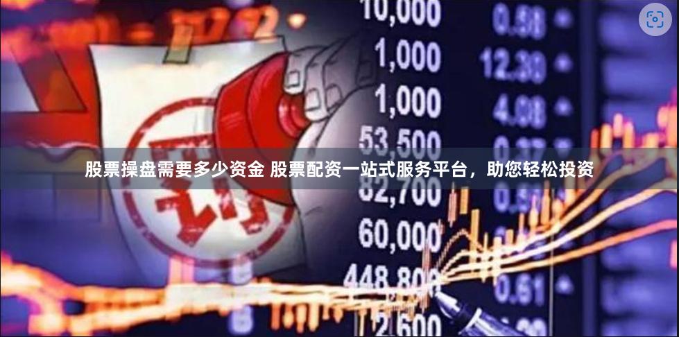 股票操盘需要多少资金 股票配资一站式服务平台，助您轻松投资