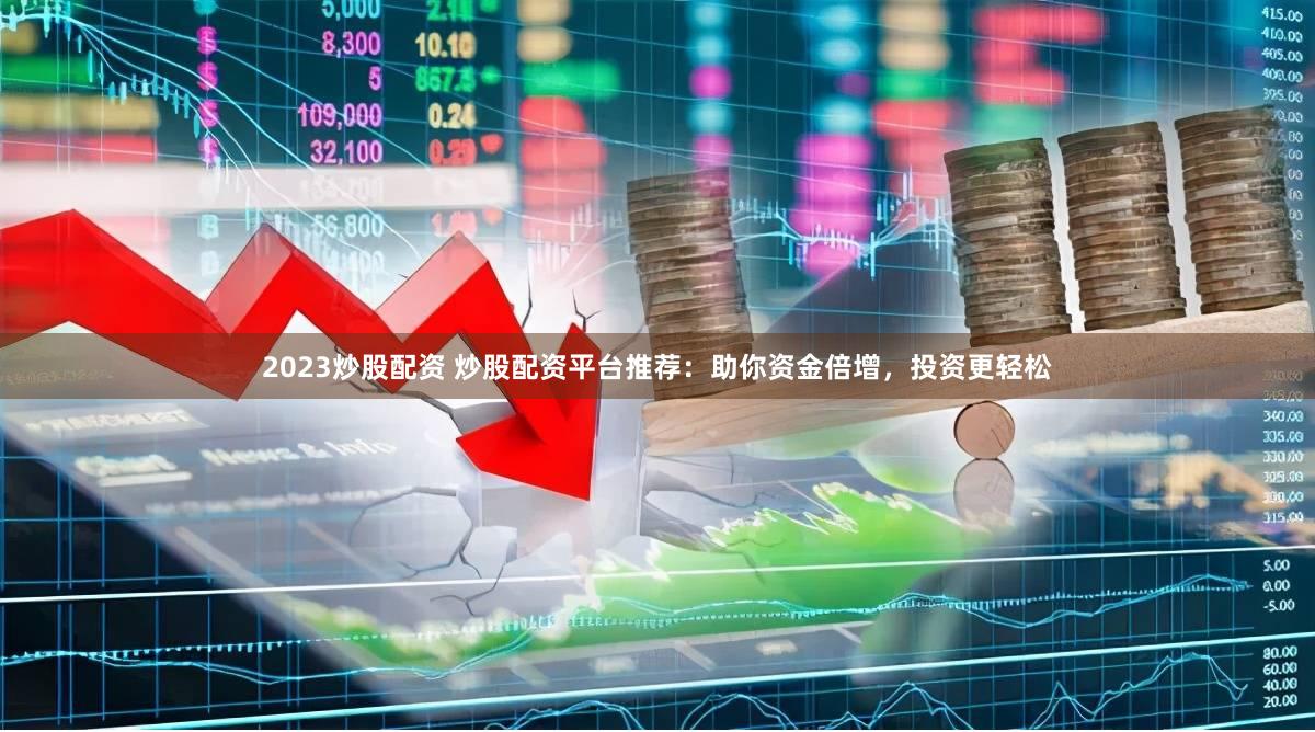 2023炒股配资 炒股配资平台推荐：助你资金倍增，投资更轻松
