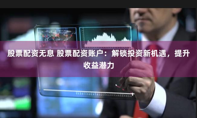 股票配资无息 股票配资账户：解锁投资新机遇，提升收益潜力